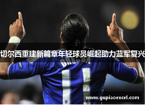 切尔西重建新篇章年轻球员崛起助力蓝军复兴